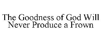 THE GOODNESS OF GOD WILL NEVER PRODUCE A FROWN