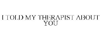 I TOLD MY THERAPIST ABOUT YOU