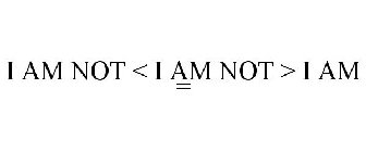 I AM NOT < I AM NOT > I AM =