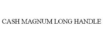 CASH MAGNUM LONG HANDLE