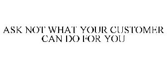 ASK NOT WHAT YOUR CUSTOMER CAN DO FOR YOU