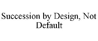 SUCCESSION BY DESIGN, NOT DEFAULT
