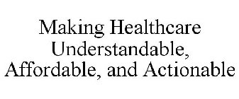 MAKING HEALTHCARE UNDERSTANDABLE, AFFORDABLE, AND ACTIONABLE