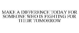 MAKE A DIFFERENCE TODAY FOR SOMEONE WHO IS FIGHTING FOR THEIR TOMORROW