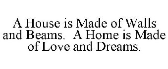 A HOUSE IS MADE OF WALLS AND BEAMS. A HOME IS MADE OF LOVE AND DREAMS.