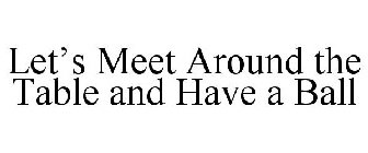 LET'S MEET AROUND THE TABLE AND HAVE A BALL