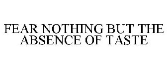 FEAR NOTHING BUT THE ABSENCE OF TASTE