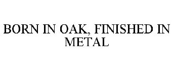 BORN IN OAK, FINISHED IN METAL