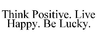 THINK POSITIVE. LIVE HAPPY. BE LUCKY.