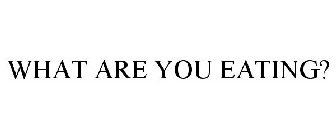 WHAT ARE YOU EATING?