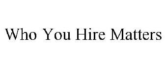 WHO YOU HIRE MATTERS