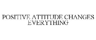 POSITIVE ATTITUDE CHANGES EVERYTHING