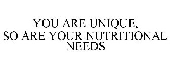 YOU ARE UNIQUE, SO ARE YOUR NUTRITIONAL NEEDS