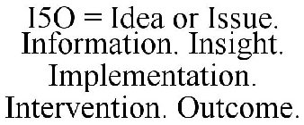 I5O = IDEA OR ISSUE. INFORMATION. INSIGHT. IMPLEMENTATION. INTERVENTION. OUTCOME.