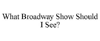 WHAT BROADWAY SHOW SHOULD I SEE?