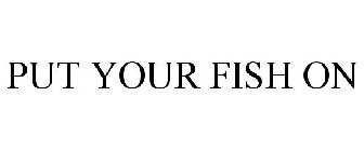 PUT YOUR FISH ON
