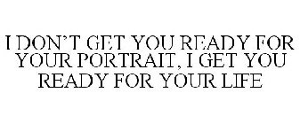 I DON'T GET YOU READY FOR YOUR PORTRAIT, I GET YOU READY FOR YOUR LIFE