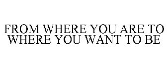 FROM WHERE YOU ARE TO WHERE YOU WANT TOBE