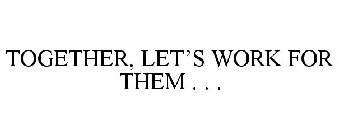 TOGETHER, LET'S WORK FOR THEM . . .