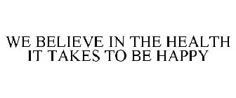 WE BELIEVE IN THE HEALTH IT TAKES TO BE HAPPY