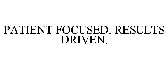 PATIENT FOCUSED. RESULTS DRIVEN.