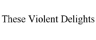 THESE VIOLENT DELIGHTS