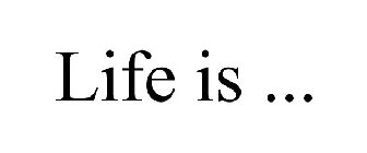 LIFE IS ...