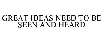GREAT IDEAS NEED TO BE SEEN AND HEARD