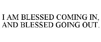 I AM BLESSED COMING IN, AND BLESSED GOING OUT.