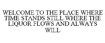 WELCOME TO THE PLACE WHERE TIME STANDS STILL WHERE THE LIQUOR FLOWS AND ALWAYS WILL