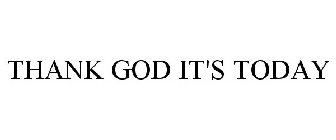 THANK GOD IT'S TODAY