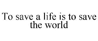 TO SAVE A LIFE IS TO SAVE THE WORLD