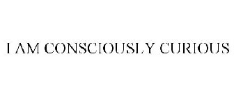 I AM CONSCIOUSLY CURIOUS