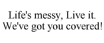 LIFE'S MESSY, LIVE IT. WE'VE GOT YOU COVERED!