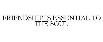 FRIENDSHIP IS ESSENTIAL TO THE SOUL