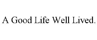 A GOOD LIFE WELL LIVED.