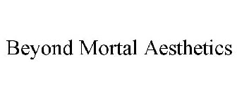 BEYOND MORTAL AESTHETICS