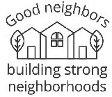 GOOD NEIGHBORS BUILDING STRONG NEIGHBORHOODS