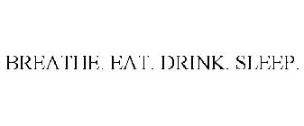 BREATHE. EAT. DRINK. SLEEP.