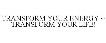 TRANSFORM YOUR ENERGY ~ TRANSFORM YOUR LIFE!