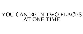 YOU CAN BE IN TWO PLACES AT ONE TIME