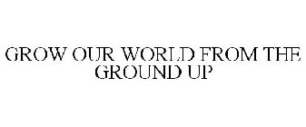 GROW OUR WORLD FROM THE GROUND UP