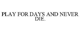 PLAY FOR DAYS AND NEVER DIE.