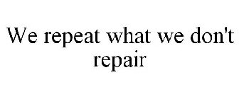 WE REPEAT WHAT WE DON'T REPAIR