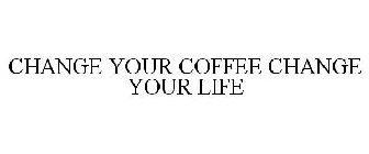 CHANGE YOUR COFFEE, CHANGE YOUR LIFE