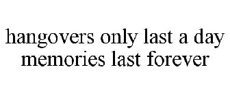 HANGOVERS ONLY LAST A DAY MEMORIES LAST FOREVER