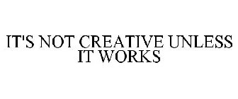 IT'S NOT CREATIVE UNLESS IT WORKS