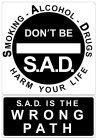 SMOKING - ALCOHOL - DRUGS HARM YOUR LIFE DON'T BE S.A.D. S.A.D. IS THE WRONG PATH