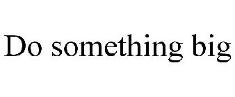 DO SOMETHING BIG