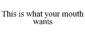 THIS IS WHAT YOUR MOUTH WANTS